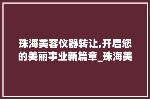 珠海美容仪器转让,开启您的美丽事业新篇章_珠海美容仪器转让文案 珠海美容仪器转让,开启您的美丽事业新篇章_珠海美容仪器转让文案 日用科普