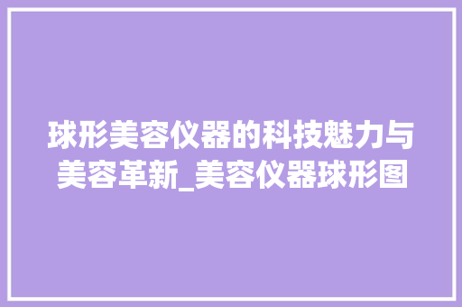 球形美容仪器的科技魅力与美容革新_美容仪器球形图片高清 球形美容仪器的科技魅力与美容革新_美容仪器球形图片高清 美容塑身