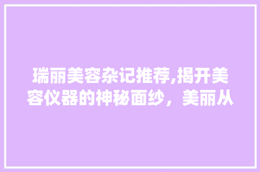 瑞丽美容杂记推荐,揭开美容仪器的神秘面纱，美丽从“肌”开始_瑞丽美容杂记推荐仪器 瑞丽美容杂记推荐,揭开美容仪器的神秘面纱，美丽从“肌”开始_瑞丽美容杂记推荐仪器 美容塑身