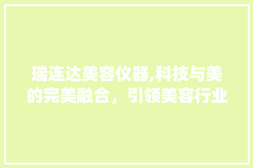 瑞连达美容仪器,科技与美的完美融合，引领美容行业新风尚_瑞连达美容仪器 瑞连达美容仪器,科技与美的完美融合，引领美容行业新风尚_瑞连达美容仪器 日用科普