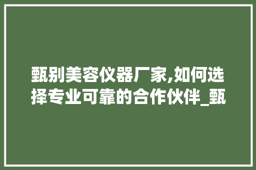 甄别美容仪器厂家,如何选择专业可靠的合作伙伴_甄别美容仪器厂家 甄别美容仪器厂家,如何选择专业可靠的合作伙伴_甄别美容仪器厂家 美容塑身