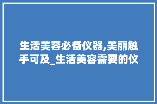 生活美容必备仪器,美丽触手可及_生活美容需要的仪器 生活美容必备仪器,美丽触手可及_生活美容需要的仪器 日用科普
