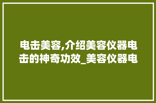 电击美容,介绍美容仪器电击的神奇功效_美容仪器电击是干嘛 电击美容,介绍美容仪器电击的神奇功效_美容仪器电击是干嘛 日用科普
