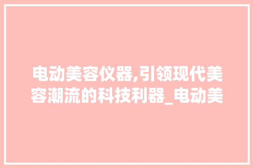 电动美容仪器,引领现代美容潮流的科技利器_电动美容仪器有哪些 电动美容仪器,引领现代美容潮流的科技利器_电动美容仪器有哪些 美容塑身