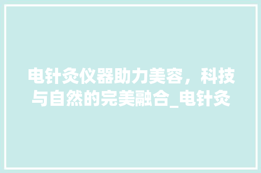 电针灸仪器助力美容，科技与自然的完美融合_电针灸仪器怎么美容 电针灸仪器助力美容，科技与自然的完美融合_电针灸仪器怎么美容 旅行地理
