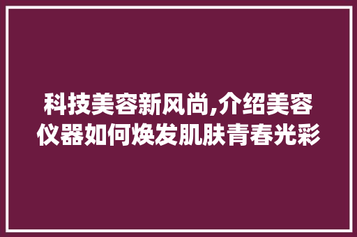 科技美容新风尚,介绍美容仪器如何焕发肌肤青春光彩_美容仪器文案句子 科技美容新风尚,介绍美容仪器如何焕发肌肤青春光彩_美容仪器文案句子 美容塑身