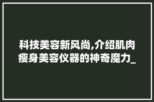 科技美容新风尚,介绍肌肉瘦身美容仪器的神奇魔力_肌肉瘦身美容仪器图片 科技美容新风尚,介绍肌肉瘦身美容仪器的神奇魔力_肌肉瘦身美容仪器图片 养生保健