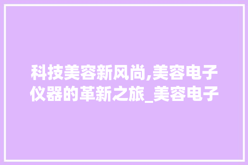 科技美容新风尚,美容电子仪器的革新之旅_美容电子仪器图片 科技美容新风尚,美容电子仪器的革新之旅_美容电子仪器图片 美容塑身
