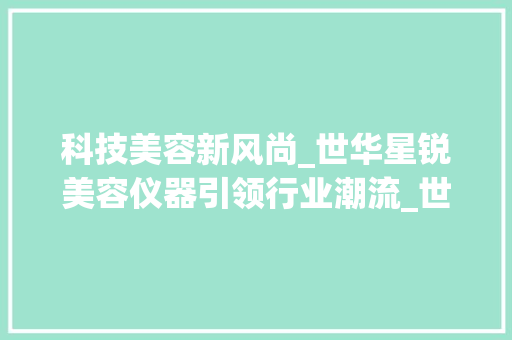 科技美容新风尚_世华星锐美容仪器引领行业潮流_世华星锐美容仪器 科技美容新风尚_世华星锐美容仪器引领行业潮流_世华星锐美容仪器 养生保健