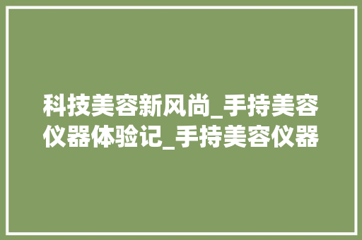 科技美容新风尚_手持美容仪器体验记_手持美容仪器操作视频 科技美容新风尚_手持美容仪器体验记_手持美容仪器操作视频 动手制作
