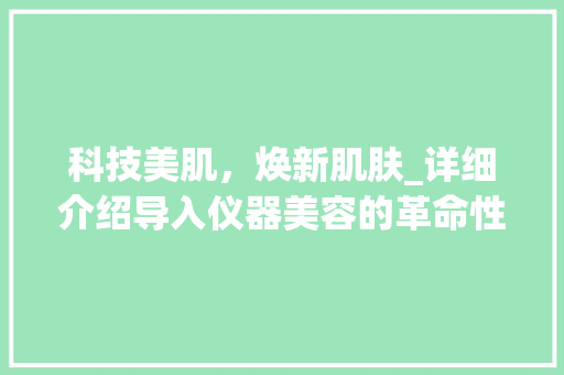 科技美肌，焕新肌肤_详细介绍导入仪器美容的革命性变革_导入仪器美容文案图片 科技美肌，焕新肌肤_详细介绍导入仪器美容的革命性变革_导入仪器美容文案图片 美容塑身