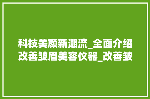 科技美颜新潮流_全面介绍改善皱眉美容仪器_改善皱眉的美容仪器 科技美颜新潮流_全面介绍改善皱眉美容仪器_改善皱眉的美容仪器 养生保健