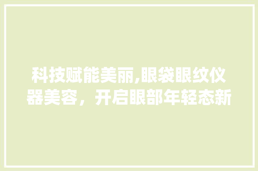 科技赋能美丽,眼袋眼纹仪器美容，开启眼部年轻态新篇章_眼袋眼纹仪器美容 科技赋能美丽,眼袋眼纹仪器美容，开启眼部年轻态新篇章_眼袋眼纹仪器美容 动手制作