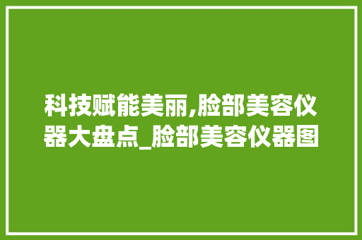 科技赋能美丽,脸部美容仪器大盘点_脸部美容仪器图片大全 科技赋能美丽,脸部美容仪器大盘点_脸部美容仪器图片大全 旅行地理