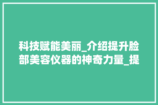 科技赋能美丽_介绍提升脸部美容仪器的神奇力量_提升脸部的美容仪器 科技赋能美丽_介绍提升脸部美容仪器的神奇力量_提升脸部的美容仪器 旅行地理