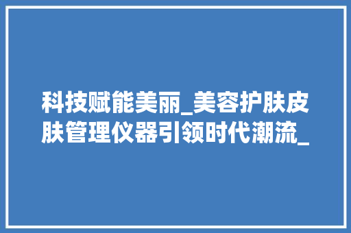 科技赋能美丽_美容护肤皮肤管理仪器引领时代潮流_美容护肤皮肤管理仪器 科技赋能美丽_美容护肤皮肤管理仪器引领时代潮流_美容护肤皮肤管理仪器 家居时尚