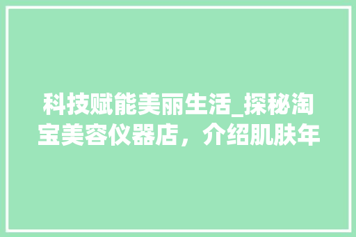 科技赋能美丽生活_探秘淘宝美容仪器店，介绍肌肤年轻秘密_淘宝美容仪器店铺描述 科技赋能美丽生活_探秘淘宝美容仪器店，介绍肌肤年轻秘密_淘宝美容仪器店铺描述 动手制作