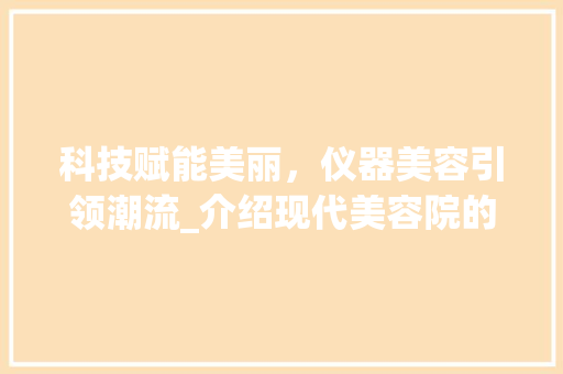 科技赋能美丽，仪器美容引领潮流_介绍现代美容院的新篇章_最新仪器美容院 科技赋能美丽，仪器美容引领潮流_介绍现代美容院的新篇章_最新仪器美容院 家居时尚