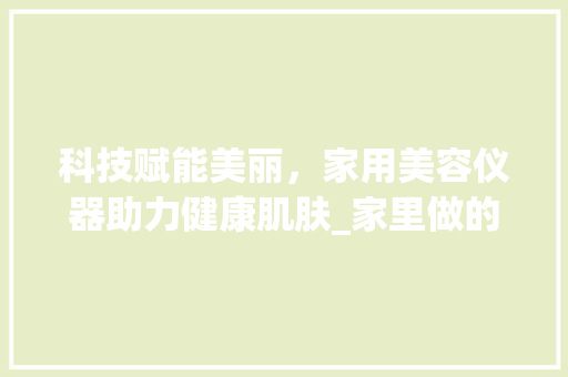 科技赋能美丽，家用美容仪器助力健康肌肤_家里做的美容仪器 科技赋能美丽，家用美容仪器助力健康肌肤_家里做的美容仪器 家居时尚