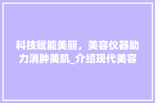 科技赋能美丽，美容仪器助力消肿美肌_介绍现代美容科技的魅力_可以消肿的美容仪器 科技赋能美丽，美容仪器助力消肿美肌_介绍现代美容科技的魅力_可以消肿的美容仪器 服饰装扮