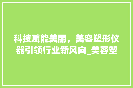 科技赋能美丽，美容塑形仪器引领行业新风向_美容塑形厂家仪器 科技赋能美丽，美容塑形仪器引领行业新风向_美容塑形厂家仪器 服饰装扮