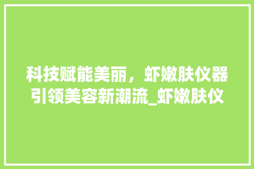 科技赋能美丽，虾嫩肤仪器引领美容新潮流_虾嫩肤仪器美容推荐 科技赋能美丽，虾嫩肤仪器引领美容新潮流_虾嫩肤仪器美容推荐 养生保健
