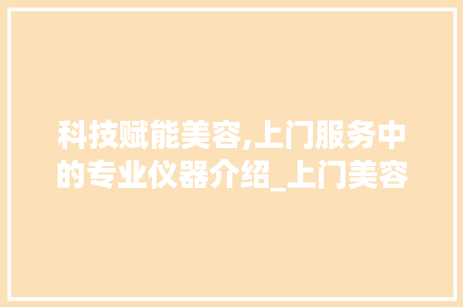 科技赋能美容,上门服务中的专业仪器介绍_上门美容使用的仪器 科技赋能美容,上门服务中的专业仪器介绍_上门美容使用的仪器 饮食拾萃