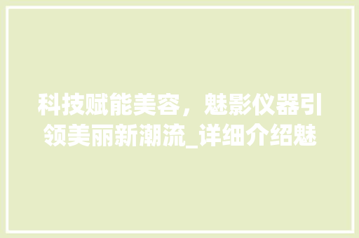科技赋能美容，魅影仪器引领美丽新潮流_详细介绍魅影美容仪器直播视频_魅影美容仪器直播视频 科技赋能美容，魅影仪器引领美丽新潮流_详细介绍魅影美容仪器直播视频_魅影美容仪器直播视频 养生保健