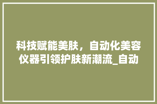 科技赋能美肤，自动化美容仪器引领护肤新潮流_自动化美容仪器 科技赋能美肤，自动化美容仪器引领护肤新潮流_自动化美容仪器 服饰装扮