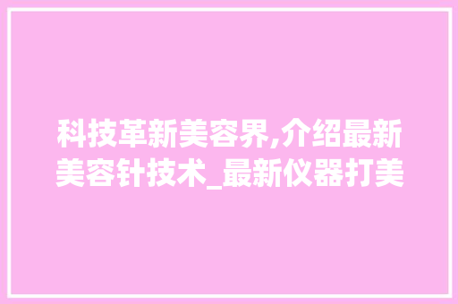 科技革新美容界,介绍最新美容针技术_最新仪器打美容针 科技革新美容界,介绍最新美容针技术_最新仪器打美容针 服饰装扮
