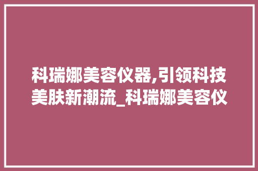 科瑞娜美容仪器,引领科技美肤新潮流_科瑞娜美容仪器 科瑞娜美容仪器,引领科技美肤新潮流_科瑞娜美容仪器 养生保健