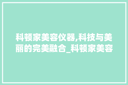 科顿家美容仪器,科技与美丽的完美融合_科顿家美容仪器 科顿家美容仪器,科技与美丽的完美融合_科顿家美容仪器 服饰装扮
