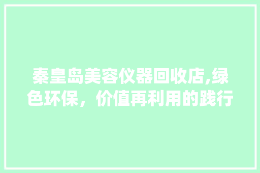 秦皇岛美容仪器回收店,绿色环保，价值再利用的践行者_秦皇岛美容仪器回收店 秦皇岛美容仪器回收店,绿色环保，价值再利用的践行者_秦皇岛美容仪器回收店 动手制作