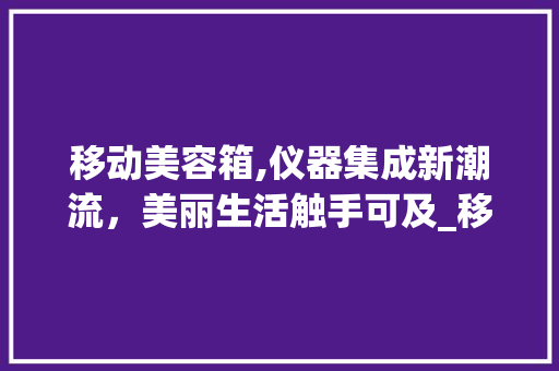 移动美容箱,仪器集成新潮流，美丽生活触手可及_移动美容箱带仪器 移动美容箱,仪器集成新潮流，美丽生活触手可及_移动美容箱带仪器 家居时尚