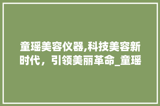 童瑶美容仪器,科技美容新时代，引领美丽革命_童瑶美容仪器视频 童瑶美容仪器,科技美容新时代，引领美丽革命_童瑶美容仪器视频 动手制作