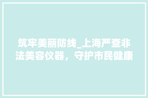 筑牢美丽防线_上海严查非法美容仪器，守护市民健康美容权益_上海查非法美容仪器 筑牢美丽防线_上海严查非法美容仪器，守护市民健康美容权益_上海查非法美容仪器 饮食拾萃