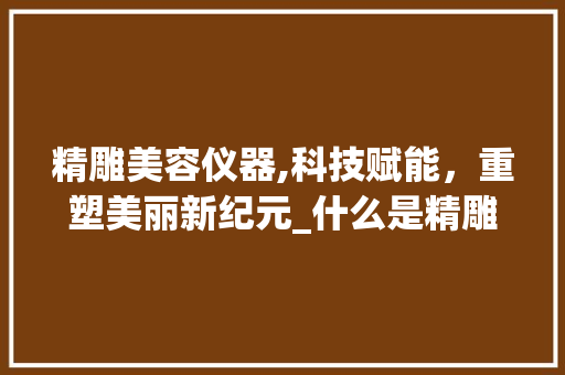 精雕美容仪器,科技赋能，重塑美丽新纪元_什么是精雕美容仪器 精雕美容仪器,科技赋能，重塑美丽新纪元_什么是精雕美容仪器 日用科普
