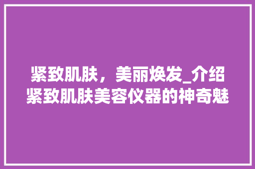 紧致肌肤，美丽焕发_介绍紧致肌肤美容仪器的神奇魅力_紧致肌肤美容仪器 紧致肌肤，美丽焕发_介绍紧致肌肤美容仪器的神奇魅力_紧致肌肤美容仪器 养生保健
