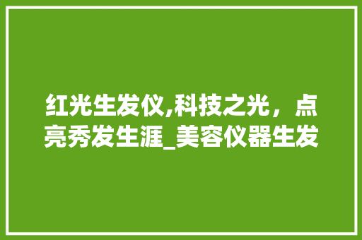 红光生发仪,科技之光，点亮秀发生涯_美容仪器生发仪红光 红光生发仪,科技之光，点亮秀发生涯_美容仪器生发仪红光 美容塑身