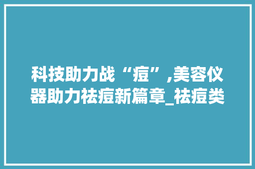 科技助力战“痘”,美容仪器助力祛痘新篇章_祛痘类型美容仪器 科技助力战“痘”,美容仪器助力祛痘新篇章_祛痘类型美容仪器 饮食拾萃