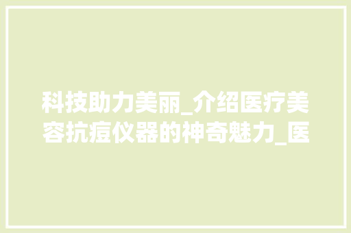 科技助力美丽_介绍医疗美容抗痘仪器的神奇魅力_医疗美容抗痘仪器 科技助力美丽_介绍医疗美容抗痘仪器的神奇魅力_医疗美容抗痘仪器 服饰装扮