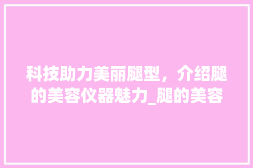科技助力美丽腿型，介绍腿的美容仪器魅力_腿的美容仪器 科技助力美丽腿型，介绍腿的美容仪器魅力_腿的美容仪器 养生保健