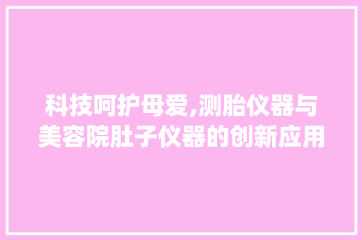 科技呵护母爱,测胎仪器与美容院肚子仪器的创新应用_测胎仪器美容院肚子仪器 科技呵护母爱,测胎仪器与美容院肚子仪器的创新应用_测胎仪器美容院肚子仪器 日用科普
