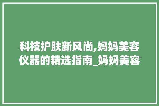 科技护肤新风尚,妈妈美容仪器的精选指南_妈妈美容仪器选择哪个 科技护肤新风尚,妈妈美容仪器的精选指南_妈妈美容仪器选择哪个 旅行地理