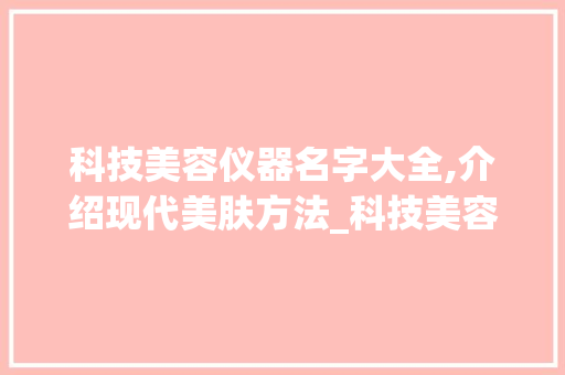 科技美容仪器名字大全,介绍现代美肤方法_科技美容仪器名字大全 科技美容仪器名字大全,介绍现代美肤方法_科技美容仪器名字大全 饮食拾萃