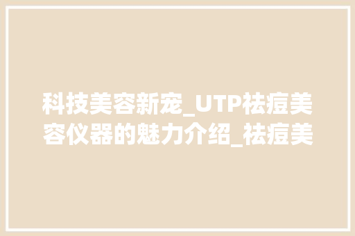 科技美容新宠_UTP祛痘美容仪器的魅力介绍_祛痘美容仪器utp 科技美容新宠_UTP祛痘美容仪器的魅力介绍_祛痘美容仪器utp 饮食拾萃