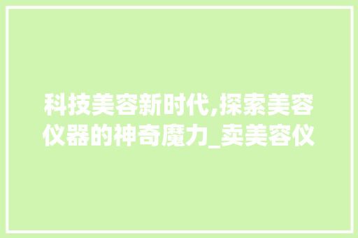 科技美容新时代,探索美容仪器的神奇魔力_卖美容仪器的网站 科技美容新时代,探索美容仪器的神奇魔力_卖美容仪器的网站 饮食拾萃