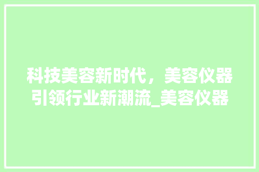 科技美容新时代，美容仪器引领行业新潮流_美容仪器厂文案 科技美容新时代，美容仪器引领行业新潮流_美容仪器厂文案 动手制作