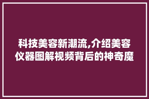 科技美容新潮流,介绍美容仪器图解视频背后的神奇魔力_美容仪器图解视频 科技美容新潮流,介绍美容仪器图解视频背后的神奇魔力_美容仪器图解视频 养生保健