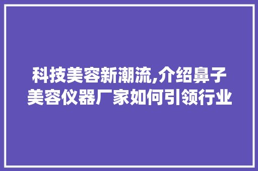 科技美容新潮流,介绍鼻子美容仪器厂家如何引领行业发展_鼻子美容仪器厂家 科技美容新潮流,介绍鼻子美容仪器厂家如何引领行业发展_鼻子美容仪器厂家 服饰装扮